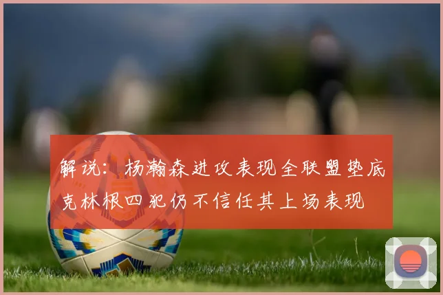 解说：杨瀚森进攻表现全联盟垫底克林根四犯仍不信任其上场表现