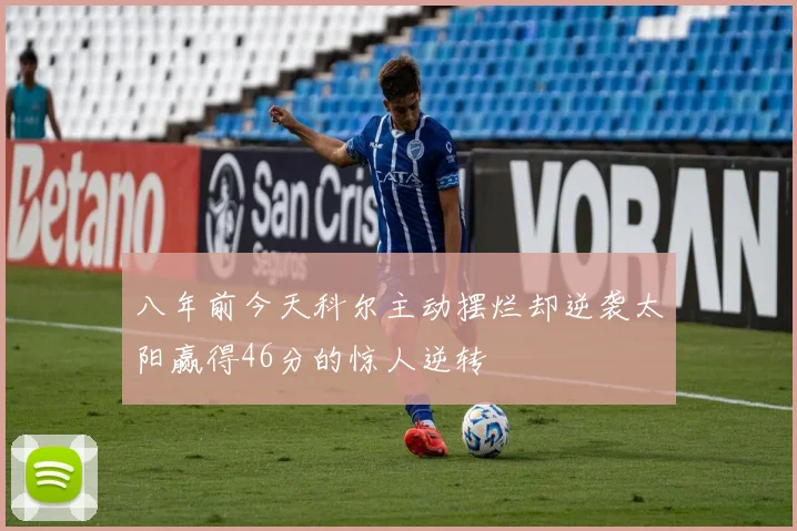 八年前今天科尔主动摆烂却逆袭太阳赢得46分的惊人逆转