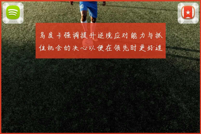 乌度卡强调提升逆境应对能力与抓住机会的决心以便在领先时更好追击对手