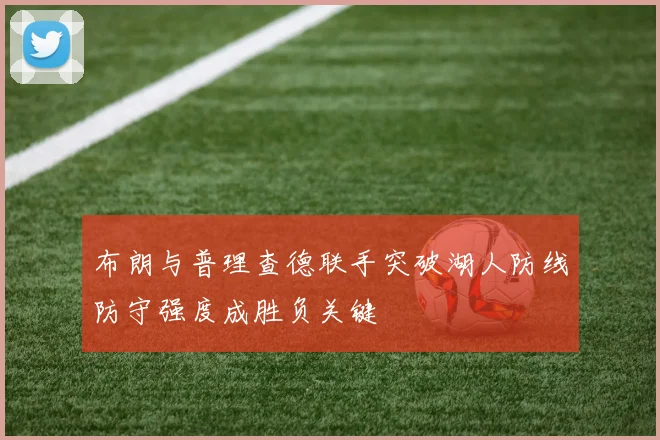 布朗与普理查德联手突破湖人防线防守强度成胜负关键