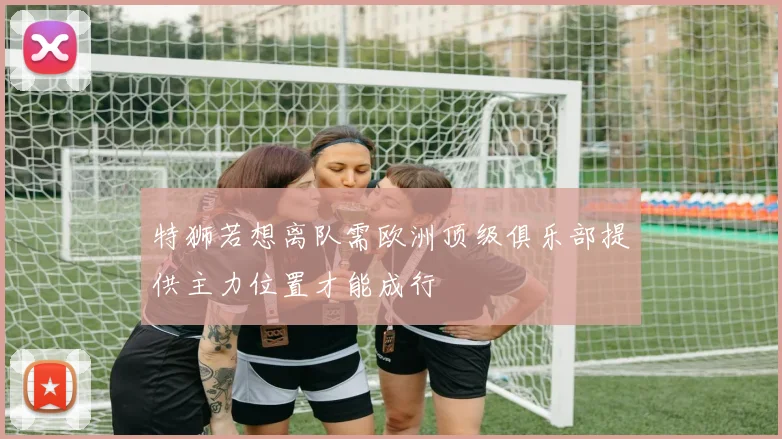 特狮若想离队需欧洲顶级俱乐部提供主力位置才能成行