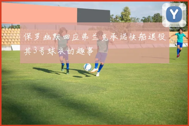 保罗幽默回应弗兰克承诺快船退役其3号球衣的趣事
