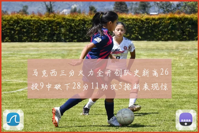 马克西三分火力全开创队史新高26投9中砍下28分11助攻5抢断表现惊艳
