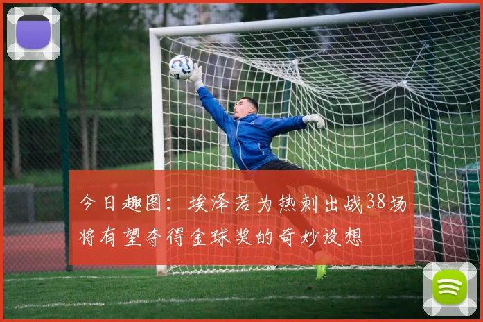 今日趣图：埃泽若为热刺出战38场将有望夺得金球奖的奇妙设想