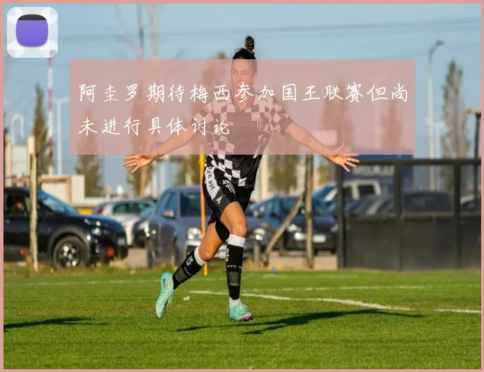 阿圭罗期待梅西参加国王联赛但尚未进行具体讨论