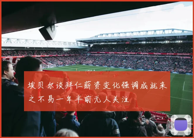 埃贝尔谈拜仁薪资变化强调成就来之不易一年半前无人关注