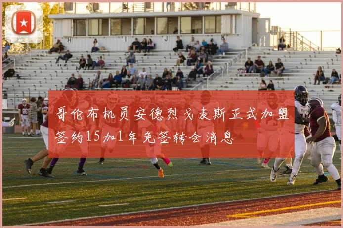 哥伦布机员安德烈戈麦斯正式加盟签约15加1年免签转会消息