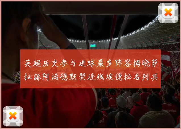 英超历史参与进球最多阵容揭晓萨拉赫阿诺德默契连线埃德松名列其中
