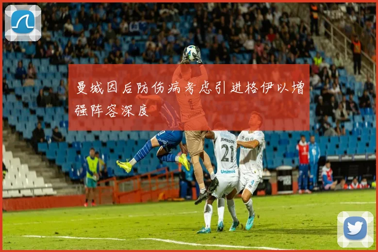 曼城因后防伤病考虑引进格伊以增强阵容深度