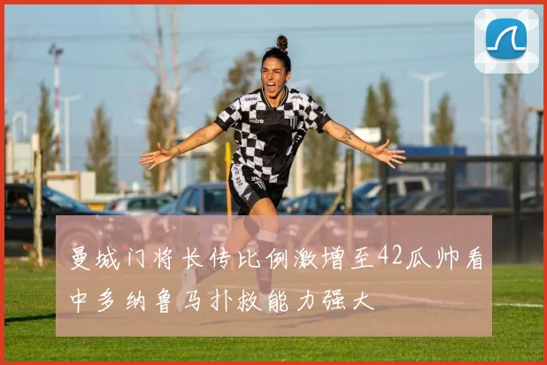 曼城门将长传比例激增至42瓜帅看中多纳鲁马扑救能力强大