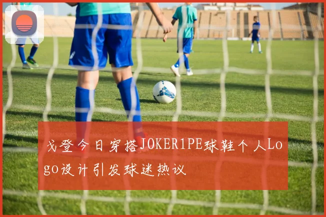 戈登今日穿搭JOKER1PE球鞋个人Logo设计引发球迷热议