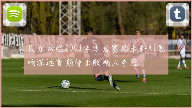 贝尔回忆2001年季后赛称未料AI影响深远曾期待击败湖人夺冠