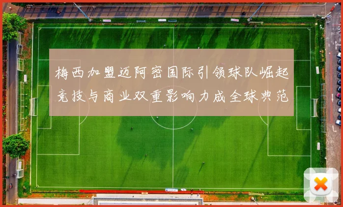 梅西加盟迈阿密国际引领球队崛起竞技与商业双重影响力成全球典范