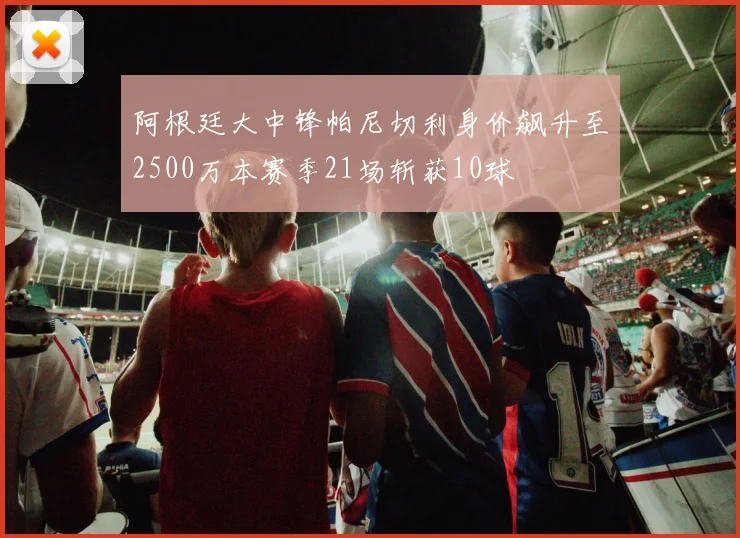 阿根廷大中锋帕尼切利身价飙升至2500万本赛季21场斩获10球