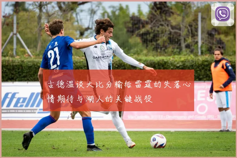古德温谈大比分输给雷霆的失落心情期待与湖人的关键战役