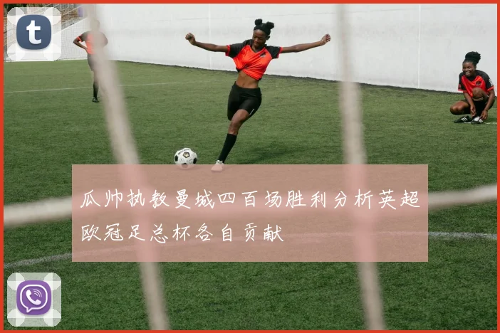 瓜帅执教曼城四百场胜利分析英超欧冠足总杯各自贡献