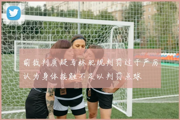 前裁判质疑马林犯规判罚过于严厉认为身体接触不足以判罚点球