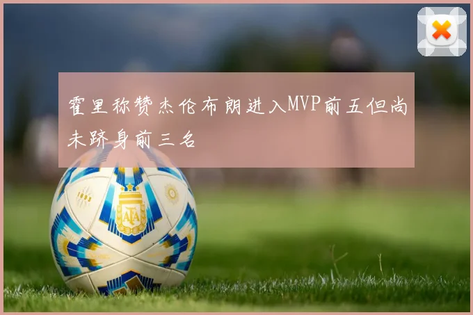 霍里称赞杰伦布朗进入MVP前五但尚未跻身前三名