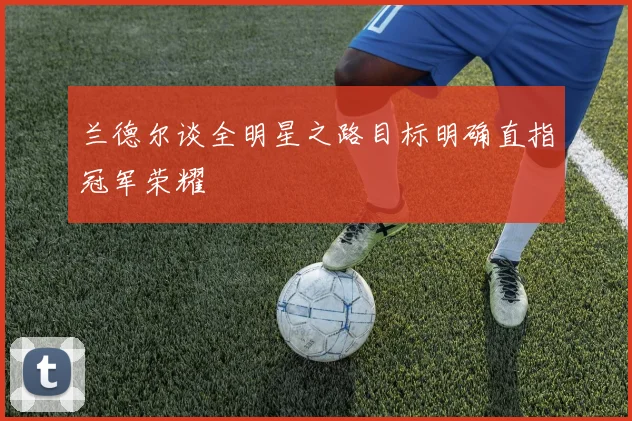 兰德尔谈全明星之路目标明确直指冠军荣耀