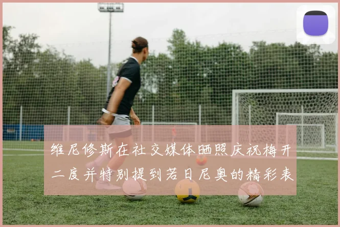 维尼修斯在社交媒体晒照庆祝梅开二度并特别提到若日尼奥的精彩表现