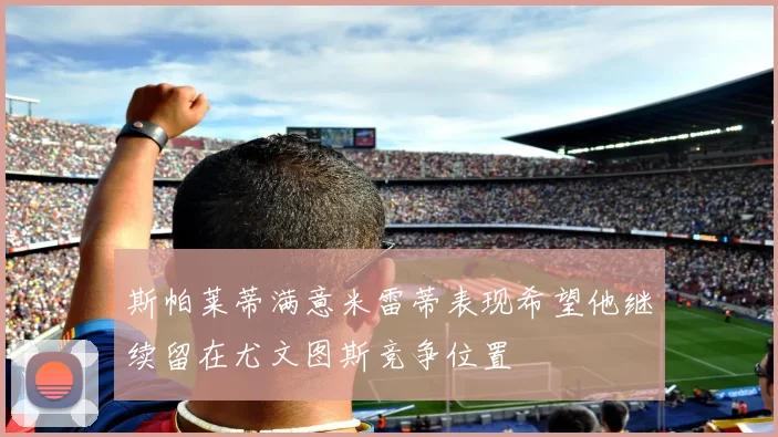 斯帕莱蒂满意米雷蒂表现希望他继续留在尤文图斯竞争位置