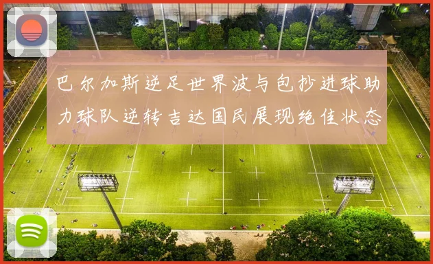 巴尔加斯逆足世界波与包抄进球助力球队逆转吉达国民展现绝佳状态