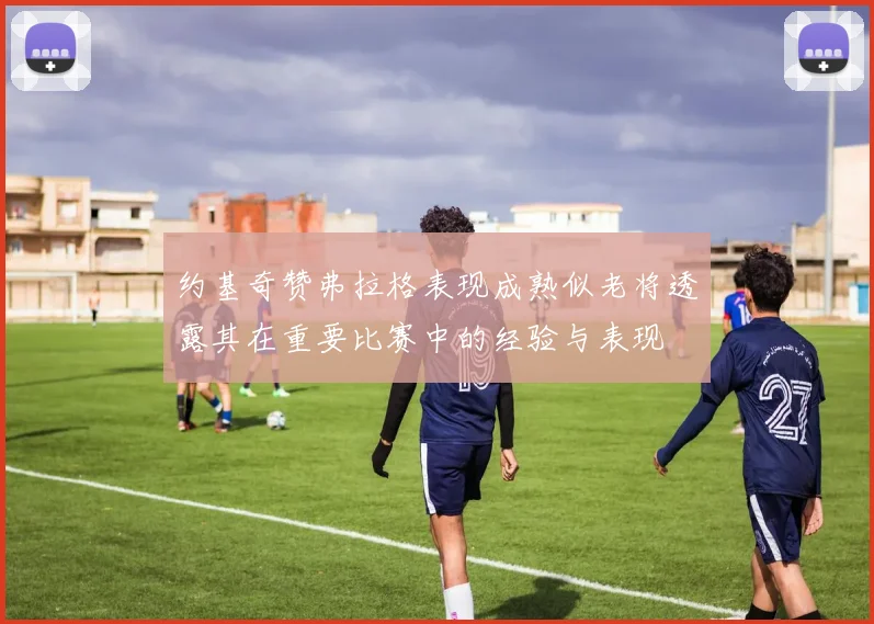 约基奇赞弗拉格表现成熟似老将透露其在重要比赛中的经验与表现