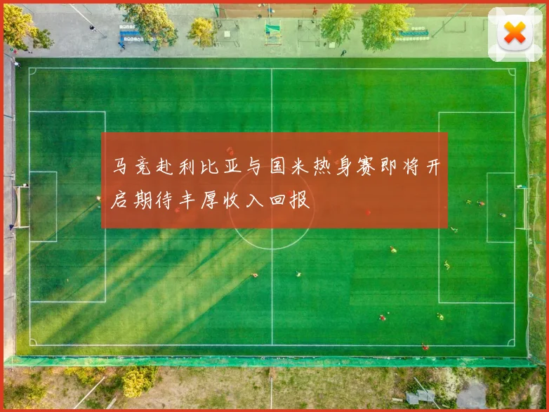 马竞赴利比亚与国米热身赛即将开启期待丰厚收入回报