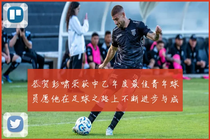 恭贺彭啸荣获中乙年度最佳青年球员愿他在足球之路上不断进步与成长