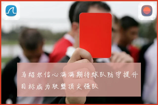 马绍尔信心满满期待球队防守提升目标成为联盟顶尖强队