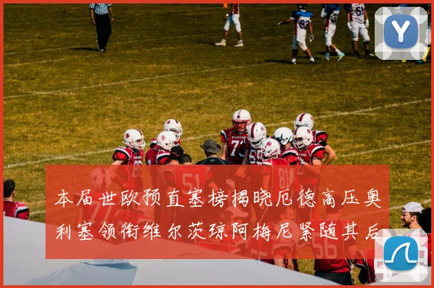 本届世欧预直塞榜揭晓厄德高压奥利塞领衔维尔茨琼阿梅尼紧随其后