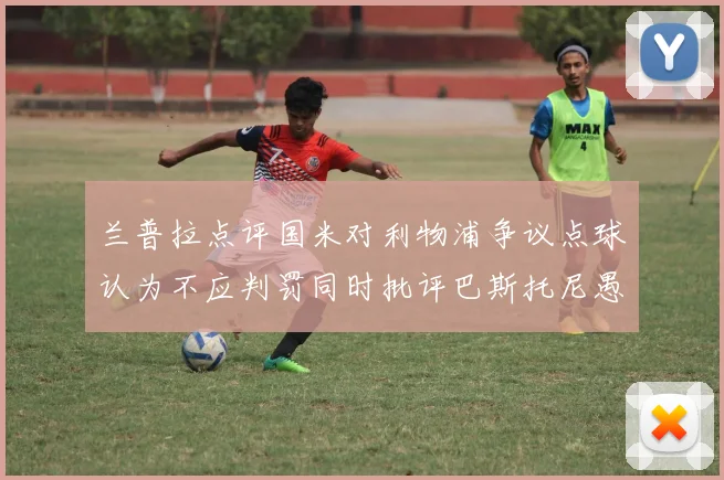 兰普拉点评国米对利物浦争议点球认为不应判罚同时批评巴斯托尼愚蠢拉拽动作