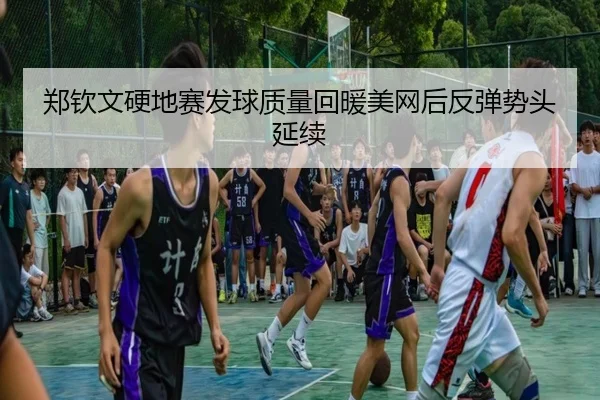 郑钦文硬地赛发球质量回暖美网后反弹势头延续 - bandao